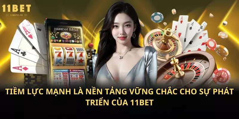 Tiềm lực mạnh là nền tảng vững chắc cho sự phát triển của 11bet